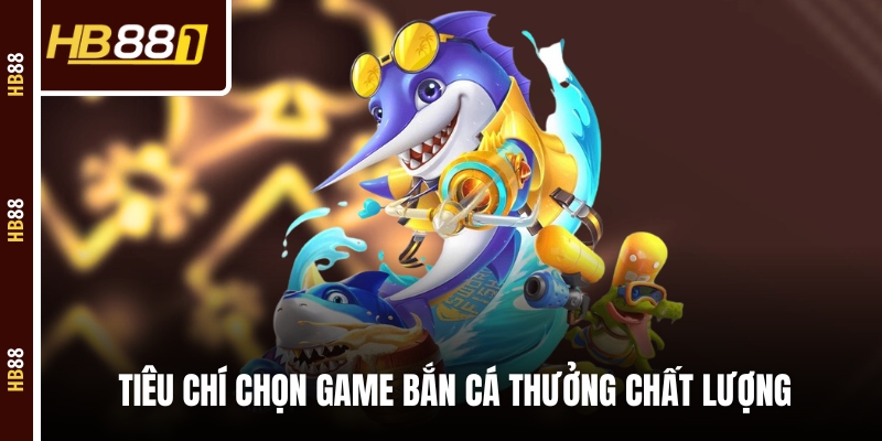 ban ca doi thuong tieu chi Tiêu chí chọn game bắn cá thưởng chất lượng