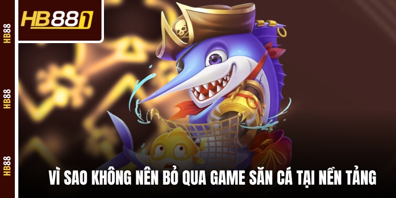 Vì sao không nên bỏ qua game săn cá tại nền tảng