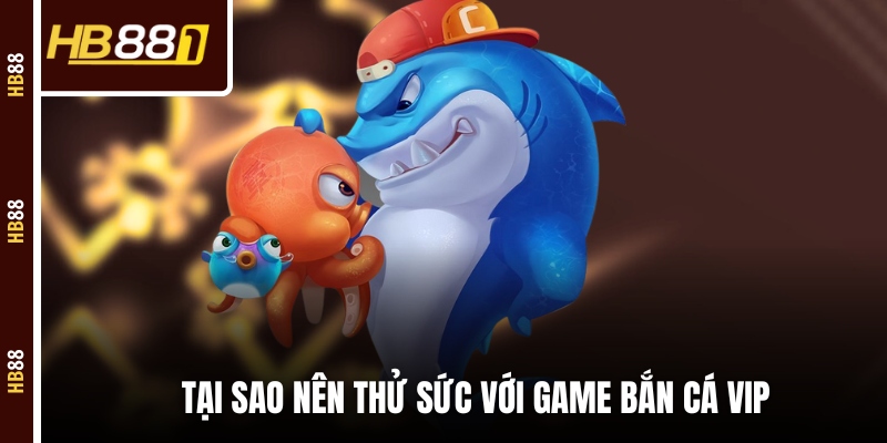 Tại sao nên thử sức với game bắn cá VIP