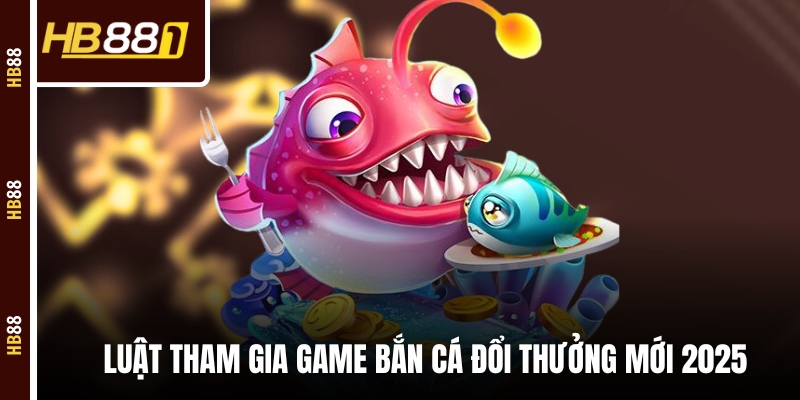 Luật tham gia game bắn cá đổi thưởng mới 2025 