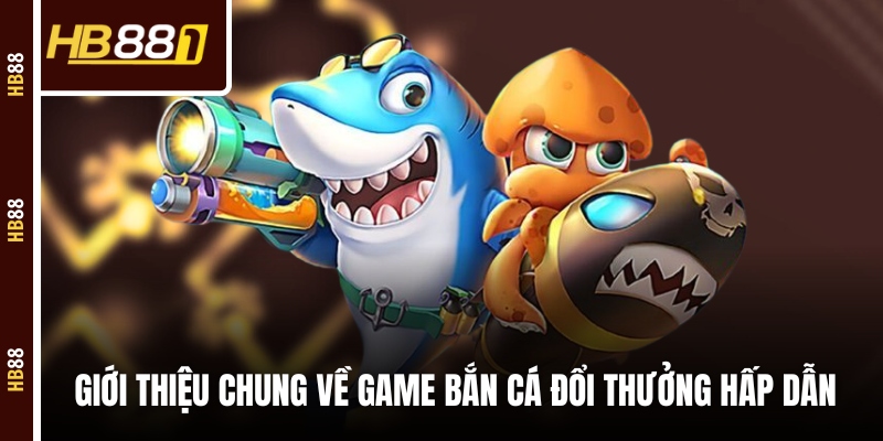 Giới thiệu chung về game bắn cá đổi thưởng hấp dẫn
