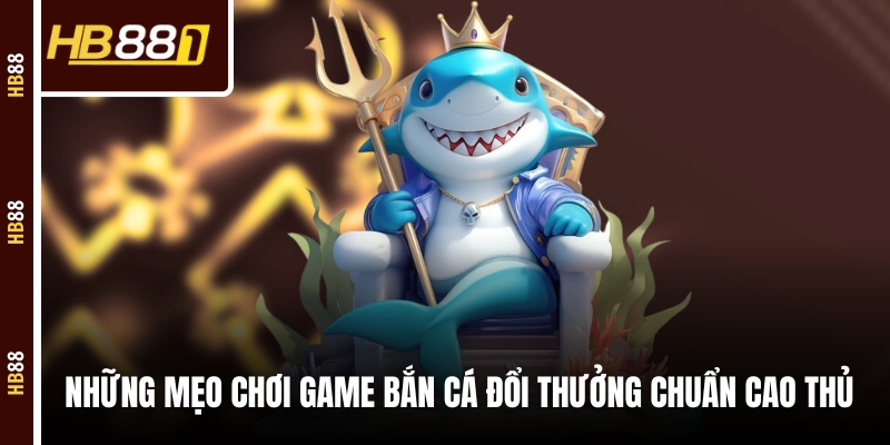 Những mẹo chơi game bắn cá đổi thưởng chuẩn cao thủ