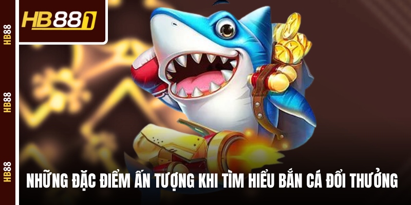 Những đặc điểm ấn tượng khi tìm hiểu bắn cá đổi thưởng