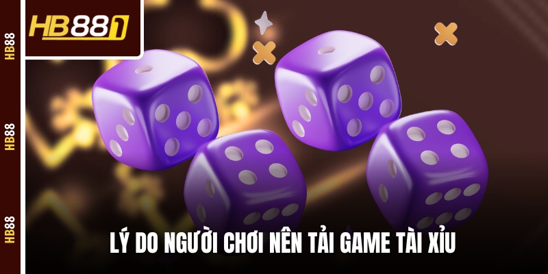 Lý do người chơi nên tải game tài xỉu Lý do người chơi nên tải game tài xỉu